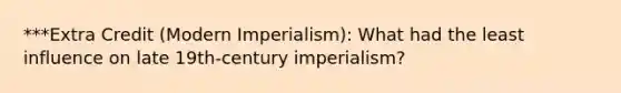 ***Extra Credit (Modern Imperialism): What had the least influence on late 19th-century imperialism?