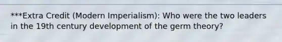 ***Extra Credit (Modern Imperialism): Who were the two leaders in the 19th century development of the germ theory?