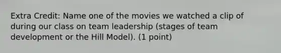 Extra Credit: Name one of the movies we watched a clip of during our class on team leadership (stages of team development or the Hill Model). (1 point)