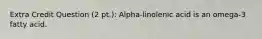 Extra Credit Question (2 pt.): Alpha-linolenic acid is an omega-3 fatty acid.