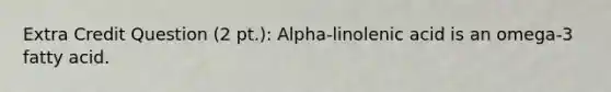 Extra Credit Question (2 pt.): Alpha-linolenic acid is an omega-3 fatty acid.