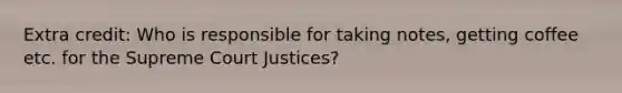 Extra credit: Who is responsible for taking notes, getting coffee etc. for the Supreme Court Justices?