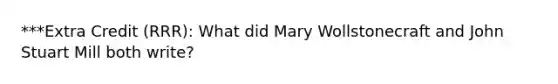 ***Extra Credit (RRR): What did Mary Wollstonecraft and John Stuart Mill both write?