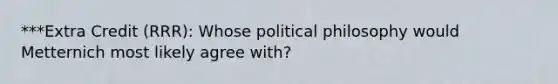 ***Extra Credit (RRR): Whose political philosophy would Metternich most likely agree with?