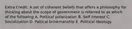 Extra Credit: A set of coherent beliefs that offers a philosophy for thinking about the scope of government is referred to as which of the following A. Political polarization B. Self interest C. Socialization D. Poltical brinkmanship E. Political ideology