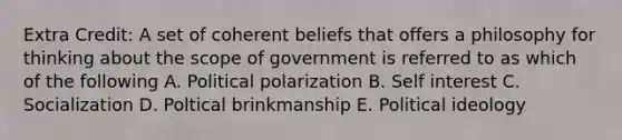 Extra Credit: A set of coherent beliefs that offers a philosophy for thinking about the scope of government is referred to as which of the following A. Political polarization B. Self interest C. Socialization D. Poltical brinkmanship E. Political ideology