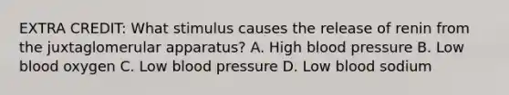 EXTRA CREDIT: What stimulus causes the release of renin from the juxtaglomerular apparatus? A. High blood pressure B. Low blood oxygen C. Low blood pressure D. Low blood sodium