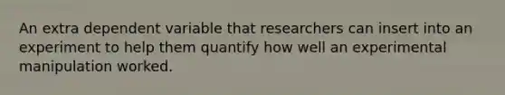 An extra dependent variable that researchers can insert into an experiment to help them quantify how well an experimental manipulation worked.