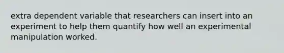 extra dependent variable that researchers can insert into an experiment to help them quantify how well an experimental manipulation worked.