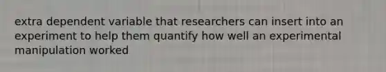 extra dependent variable that researchers can insert into an experiment to help them quantify how well an experimental manipulation worked