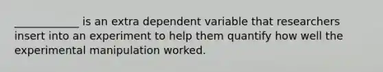 ____________ is an extra dependent variable that researchers insert into an experiment to help them quantify how well the experimental manipulation worked.