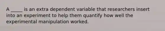 A _____ is an extra dependent variable that researchers insert into an experiment to help them quantify how well the experimental manipulation worked.