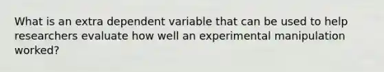 What is an extra dependent variable that can be used to help researchers evaluate how well an experimental manipulation worked?