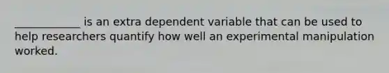 ____________ is an extra dependent variable that can be used to help researchers quantify how well an experimental manipulation worked.