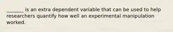 _______ is an extra dependent variable that can be used to help researchers quantify how well an experimental manipulation worked.