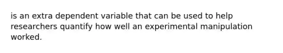 is an extra dependent variable that can be used to help researchers quantify how well an experimental manipulation worked.