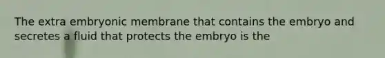 The extra embryonic membrane that contains the embryo and secretes a fluid that protects the embryo is the