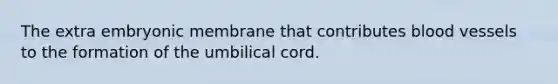 The extra embryonic membrane that contributes <a href='https://www.questionai.com/knowledge/kZJ3mNKN7P-blood-vessels' class='anchor-knowledge'>blood vessels</a> to the formation of the umbilical cord.