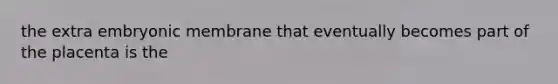 the extra embryonic membrane that eventually becomes part of the placenta is the