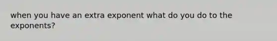 when you have an extra exponent what do you do to the exponents?