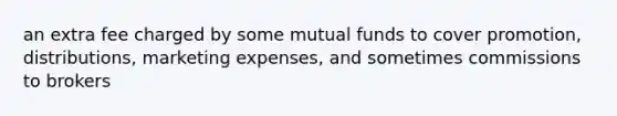 an extra fee charged by some mutual funds to cover promotion, distributions, marketing expenses, and sometimes commissions to brokers