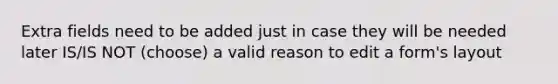 Extra fields need to be added just in case they will be needed later IS/IS NOT (choose) a valid reason to edit a form's layout