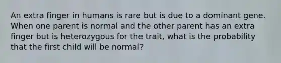 An extra finger in humans is rare but is due to a dominant gene. When one parent is normal and the other parent has an extra finger but is heterozygous for the trait, what is the probability that the first child will be normal?