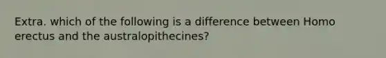 Extra. which of the following is a difference between Homo erectus and the australopithecines?