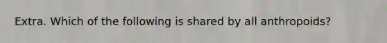 Extra. Which of the following is shared by all anthropoids?