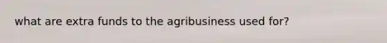 what are extra funds to the agribusiness used for?