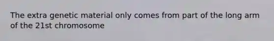 The extra genetic material only comes from part of the long arm of the 21st chromosome