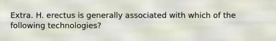 Extra. H. erectus is generally associated with which of the following technologies?