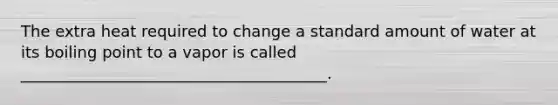 The extra heat required to change a standard amount of water at its boiling point to a vapor is called _______________________________________.