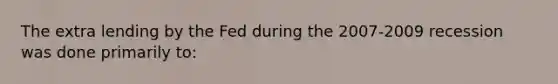 The extra lending by the Fed during the 2007-2009 recession was done primarily to: