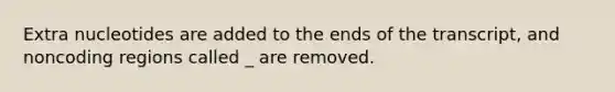 Extra nucleotides are added to the ends of the transcript, and noncoding regions called _ are removed.
