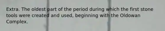 Extra. The oldest part of the period during which the first stone tools were created and used, beginning with the Oldowan Complex.