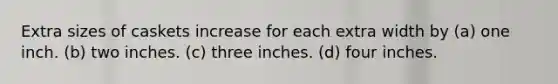 Extra sizes of caskets increase for each extra width by (a) one inch. (b) two inches. (c) three inches. (d) four inches.