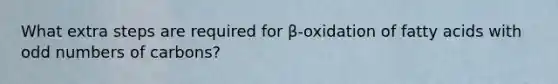 What extra steps are required for β-oxidation of fatty acids with <a href='https://www.questionai.com/knowledge/kEoqoLK8XQ-odd-number' class='anchor-knowledge'>odd number</a>s of carbons?