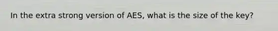 In the extra strong version of AES, what is the size of the key?