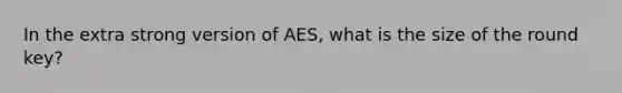 In the extra strong version of AES, what is the size of the round key?