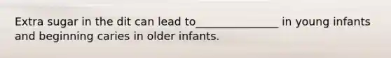 Extra sugar in the dit can lead to_______________ in young infants and beginning caries in older infants.