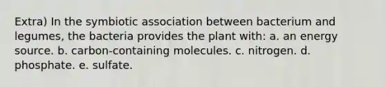 Extra) In the symbiotic association between bacterium and legumes, the bacteria provides the plant with: a. an energy source. b. carbon-containing molecules. c. nitrogen. d. phosphate. e. sulfate.