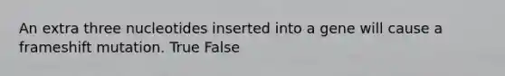 An extra three nucleotides inserted into a gene will cause a frameshift mutation. True False