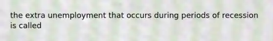 the extra unemployment that occurs during periods of recession is called