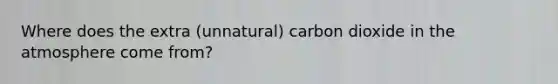 Where does the extra (unnatural) carbon dioxide in the atmosphere come from?