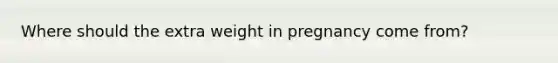 Where should the extra weight in pregnancy come from?