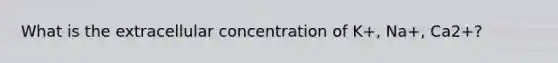 What is the extracellular concentration of K+, Na+, Ca2+?