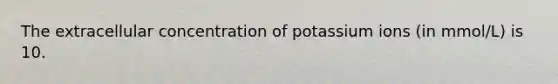 The extracellular concentration of potassium ions (in mmol/L) is 10.