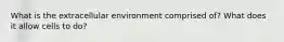 What is the extracellular environment comprised of? What does it allow cells to do?