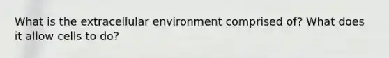 What is the extracellular environment comprised of? What does it allow cells to do?